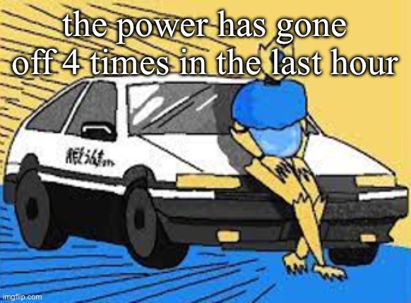 i think gosh hates me now | the power has gone off 4 times in the last hour | image tagged in initial d-fect | made w/ Imgflip meme maker