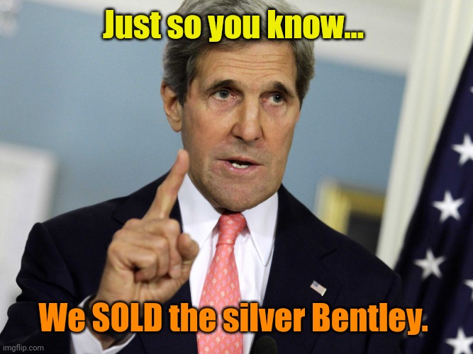 John Kerry I was for it before I was against it | Just so you know... We SOLD the silver Bentley. | image tagged in john kerry i was for it before i was against it | made w/ Imgflip meme maker