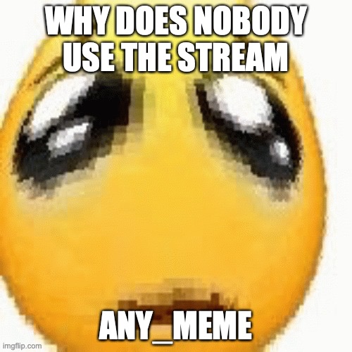 I wanna revive it | WHY DOES NOBODY USE THE STREAM; ANY_MEME | image tagged in big sad emoji | made w/ Imgflip meme maker