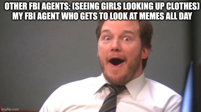 I'm making FBI happy | OTHER FBI AGENTS: (SEEING GIRLS LOOKING UP CLOTHES)
MY FBI AGENT WHO GETS TO LOOK AT MEMES ALL DAY | image tagged in chris pratt happy | made w/ Imgflip meme maker