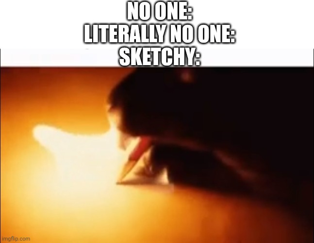Writing Fire | NO ONE:
LITERALLY NO ONE:
SKETCHY: | image tagged in writing fire | made w/ Imgflip meme maker