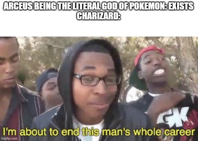 I couldn't come up with a title. | ARCEUS BEING THE LITERAL GOD OF POKEMON: EXISTS
CHARIZARD: | image tagged in i m about to end this man s whole career,charizard,pokemon | made w/ Imgflip meme maker