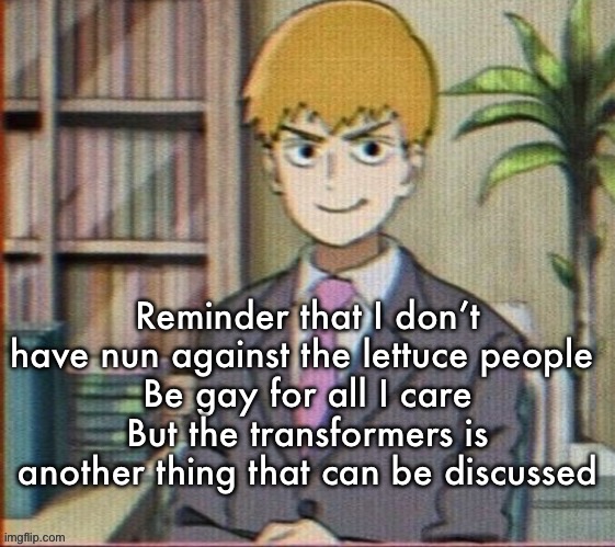 By lettuce people I mean lgbt people | Reminder that I don’t have nun against the lettuce people 
Be gay for all I care
But the transformers is another thing that can be discussed | image tagged in reigen arataka | made w/ Imgflip meme maker