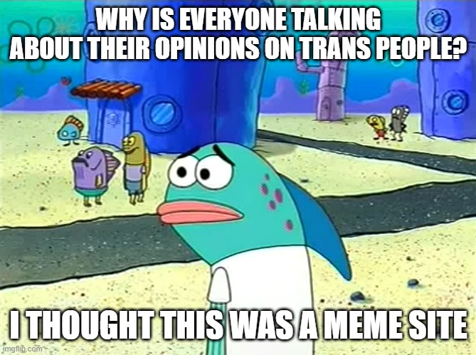did something happen? | WHY IS EVERYONE TALKING ABOUT THEIR OPINIONS ON TRANS PEOPLE? I THOUGHT THIS WAS A MEME SITE | image tagged in spongebob i thought it was a joke | made w/ Imgflip meme maker