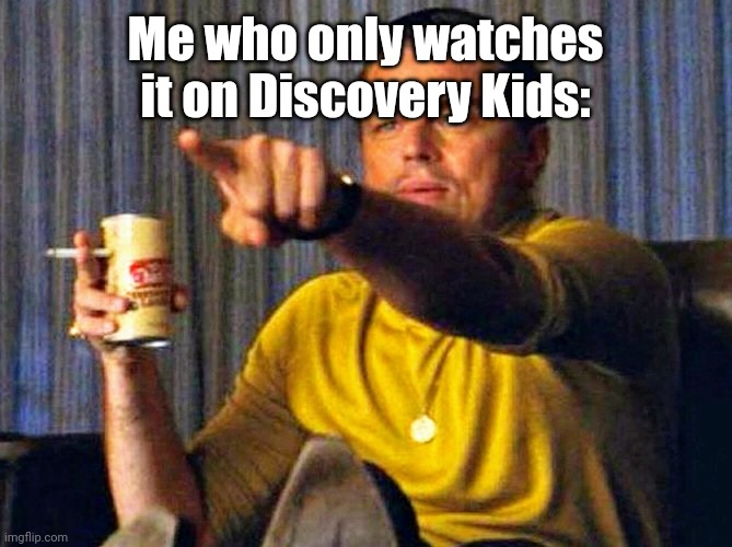 Leonardo Dicaprio pointing at tv | Me who only watches it on Discovery Kids: | image tagged in leonardo dicaprio pointing at tv,discovery kids | made w/ Imgflip meme maker