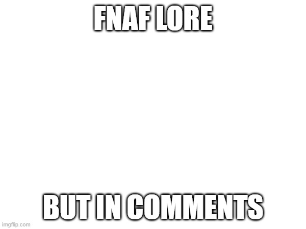 make a fnaf lore with memes in comments | FNAF LORE; BUT IN COMMENTS | made w/ Imgflip meme maker
