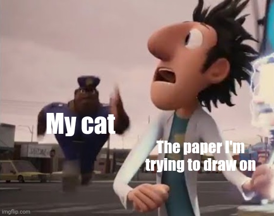 Officer Earl Running | My cat; The paper I'm trying to draw on | image tagged in officer earl running | made w/ Imgflip meme maker