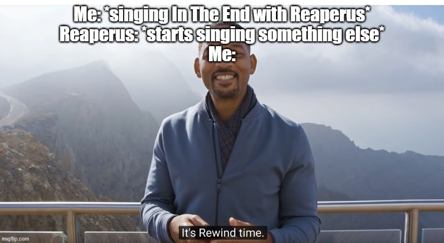 It's rewind time | Me: *singing In The End with Reaperus*
Reaperus: *starts singing something else*
Me: | image tagged in it's rewind time | made w/ Imgflip meme maker