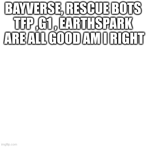 BAYVERSE, RESCUE BOTS
TFP ,G1 , EARTHSPARK  ARE ALL GOOD AM I RIGHT | made w/ Imgflip meme maker