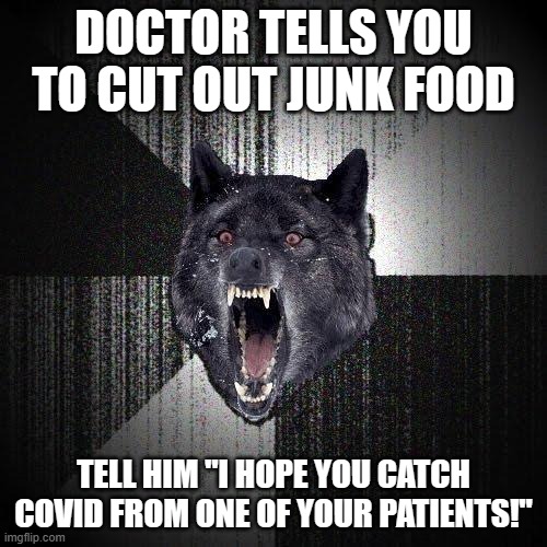 When you love McDonald's a little too much. | DOCTOR TELLS YOU TO CUT OUT JUNK FOOD; TELL HIM "I HOPE YOU CATCH COVID FROM ONE OF YOUR PATIENTS!" | image tagged in memes,insanity wolf,doctor,physical,junk food,so yeah | made w/ Imgflip meme maker