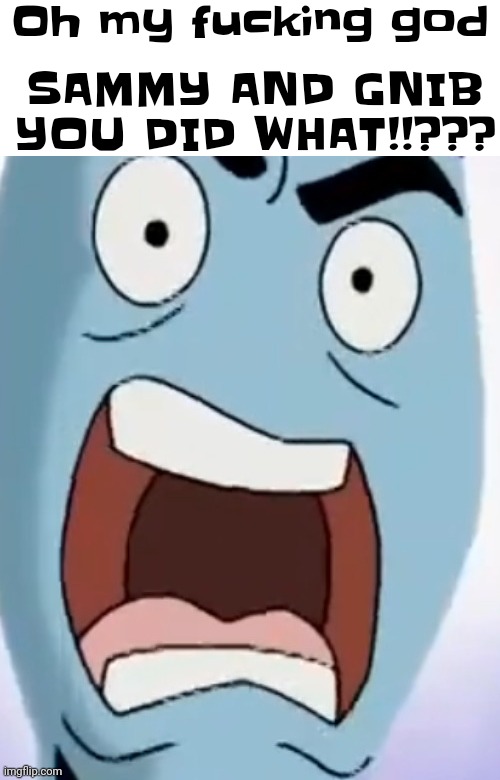 I am NOT proud. | Oh my fucking god; SAMMY AND GNIB YOU DID WHAT!!??? | made w/ Imgflip meme maker