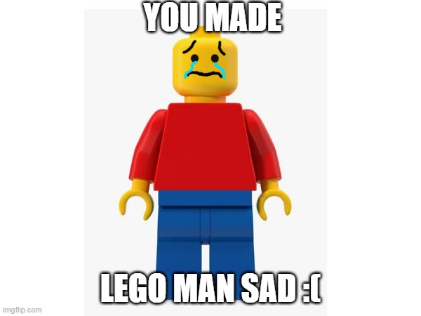 How could you do this to him? | YOU MADE; LEGO MAN SAD :( | image tagged in memes | made w/ Imgflip meme maker