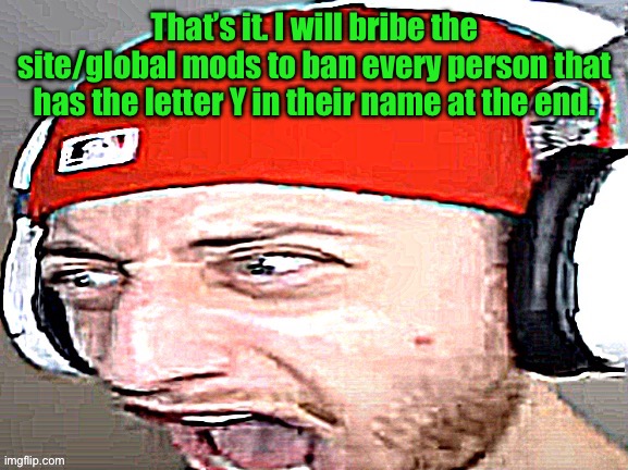 Disgusted | That’s it. I will bribe the site/global mods to ban every person that has the letter Y in their name at the end. | image tagged in disgusted | made w/ Imgflip meme maker
