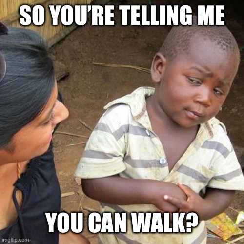 Third World Skeptical Kid Meme | SO YOU’RE TELLING ME YOU CAN WALK? | image tagged in memes,third world skeptical kid | made w/ Imgflip meme maker