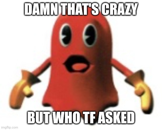 Shocked Blinky | DAMN THAT'S CRAZY BUT WHO TF ASKED | image tagged in shocked blinky | made w/ Imgflip meme maker