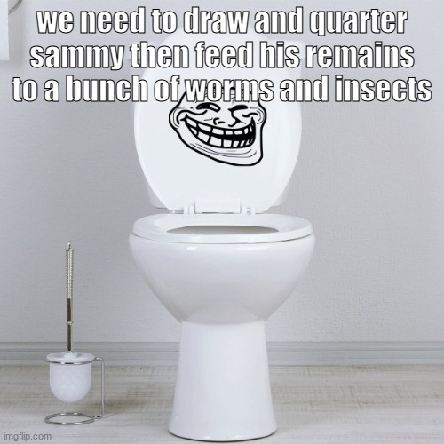 i dont care if hes only 10, i want him dead | we need to draw and quarter sammy then feed his remains to a bunch of worms and insects | made w/ Imgflip meme maker