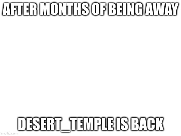 I have returned | AFTER MONTHS OF BEING AWAY; DESERT_TEMPLE IS BACK | image tagged in im back | made w/ Imgflip meme maker