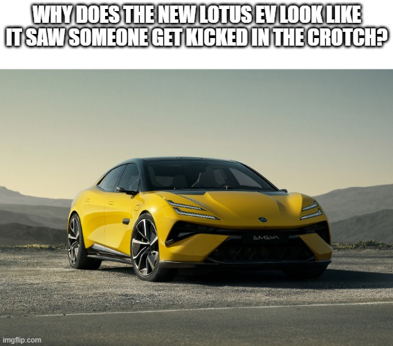 WHY DOES THE NEW LOTUS EV LOOK LIKE IT SAW SOMEONE GET KICKED IN THE CROTCH? | image tagged in memes,funny,cars | made w/ Imgflip meme maker