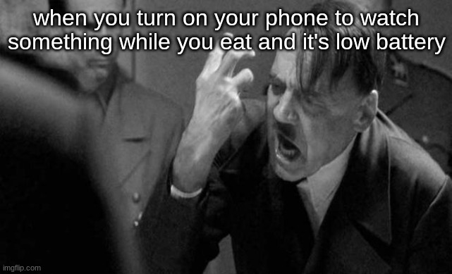 Mad hitler | when you turn on your phone to watch something while you eat and it's low battery | image tagged in mad hitler | made w/ Imgflip meme maker