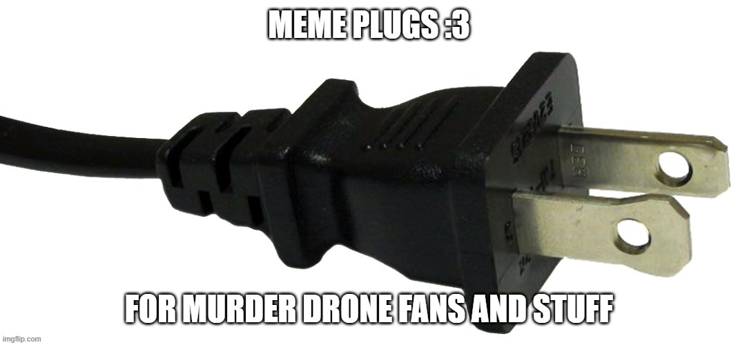 yayyy | MEME PLUGS :3; FOR MURDER DRONE FANS AND STUFF | image tagged in plug | made w/ Imgflip meme maker