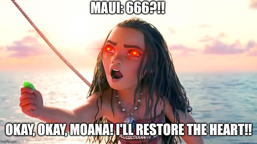 Angry Moana | MAUI: 666?!! OKAY, OKAY, MOANA! I'LL RESTORE THE HEART!! | image tagged in angry moana | made w/ Imgflip meme maker