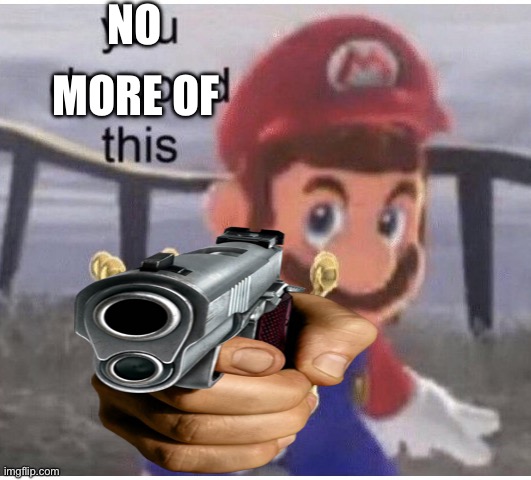 You Dropped This | NO MORE OF | image tagged in you dropped this | made w/ Imgflip meme maker