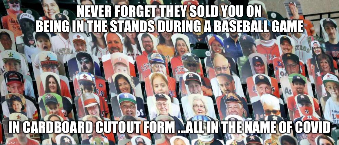 Cardboard in the stands back in the day | NEVER FORGET THEY SOLD YOU ON BEING IN THE STANDS DURING A BASEBALL GAME; IN CARDBOARD CUTOUT FORM …ALL IN THE NAME OF COVID | image tagged in covid,lies,fjb,never again | made w/ Imgflip meme maker