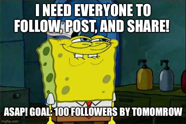 Don't You Squidward Meme | I NEED EVERYONE TO FOLLOW, POST, AND SHARE! ASAP! GOAL: 100 FOLLOWERS BY TOMORROW | image tagged in memes,don't you squidward | made w/ Imgflip meme maker