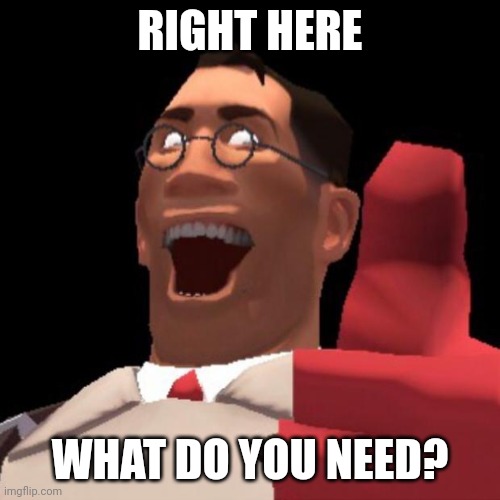 TF2 Medic | RIGHT HERE WHAT DO YOU NEED? | image tagged in tf2 medic | made w/ Imgflip meme maker