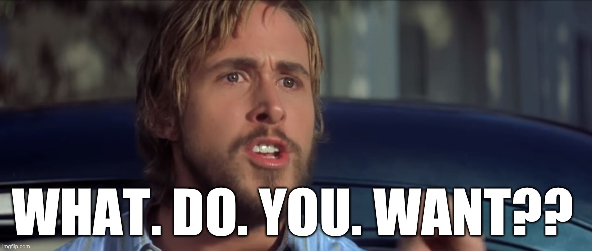 What. Do. You. Want?? | WHAT. DO. YOU. WANT?? | image tagged in what do you want | made w/ Imgflip meme maker