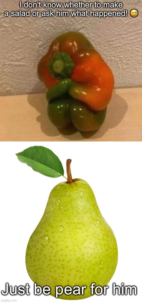 Salad, care… | I don't know whether to make a salad or ask him what happened! 😅; Just be pear for him | image tagged in pear,care,salad | made w/ Imgflip meme maker