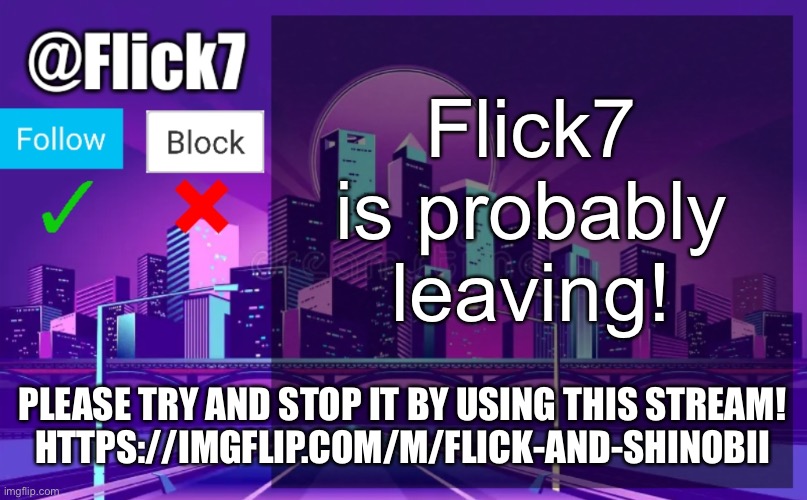Flick7 Announcement Template | Flick7 is probably leaving! PLEASE TRY AND STOP IT BY USING THIS STREAM!

HTTPS://IMGFLIP.COM/M/FLICK-AND-SHINOBII | image tagged in flick7 announcement template | made w/ Imgflip meme maker