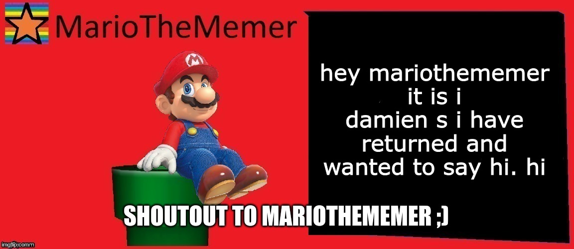 MarioTheMemer announcement template v1 | hey mariothememer it is i damien s i have returned and wanted to say hi. hi; SHOUTOUT TO MARIOTHEMEMER ;) | image tagged in mariothememer announcement template v1 | made w/ Imgflip meme maker