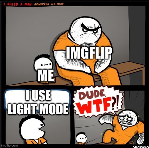 Srgrafo dude wtf | IMGFLIP; ME; I USE LIGHT MODE | image tagged in srgrafo dude wtf | made w/ Imgflip meme maker