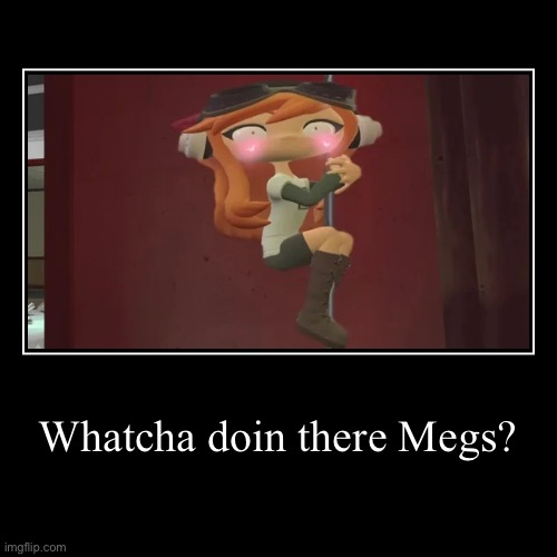 Whatcha doin there Megs? | | image tagged in funny,demotivationals | made w/ Imgflip demotivational maker