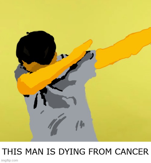Cancer | THIS MAN IS DYING FROM CANCER | image tagged in the dab,sorry not sorry,dark humor,dark | made w/ Imgflip meme maker