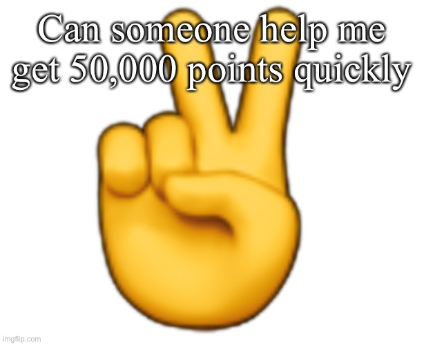 Peace | Can someone help me get 50,000 points quickly | image tagged in peace | made w/ Imgflip meme maker