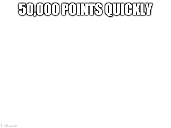 50,000 POINTS QUICKLY | made w/ Imgflip meme maker