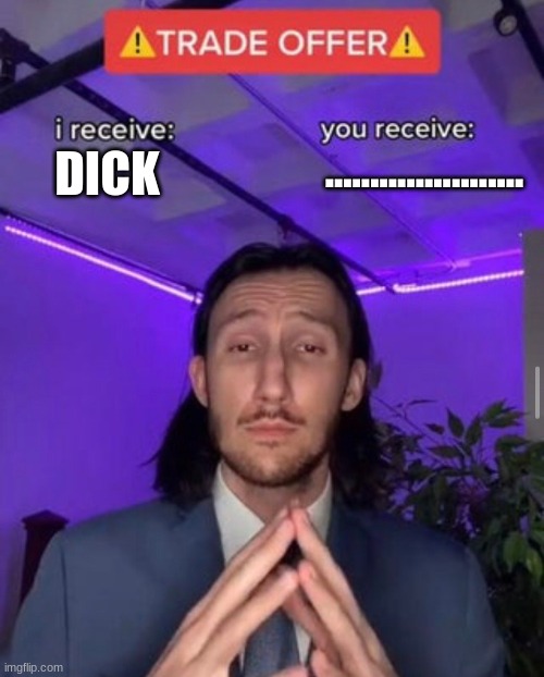 i receive you receive | ...................... DICK | image tagged in i receive you receive | made w/ Imgflip meme maker