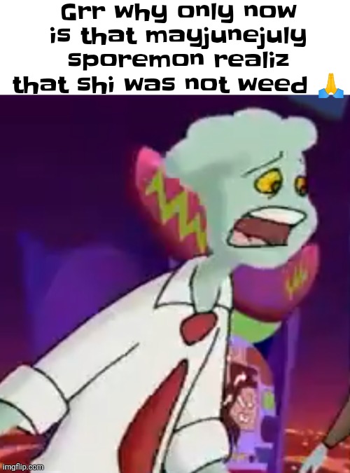 Æ | Grr why only now is that mayjunejuly sporemon realiz that shi was not weed 🙏 | made w/ Imgflip meme maker