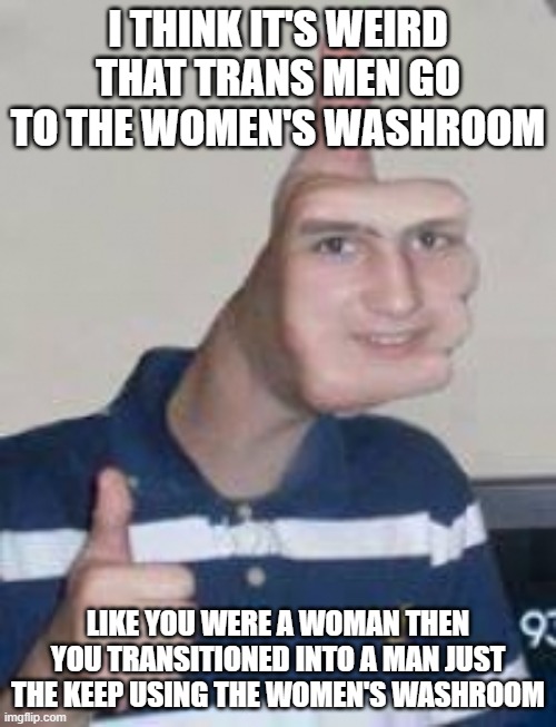 like what do you think trans MAN means? | I THINK IT'S WEIRD THAT TRANS MEN GO TO THE WOMEN'S WASHROOM; LIKE YOU WERE A WOMAN THEN YOU TRANSITIONED INTO A MAN JUST THE KEEP USING THE WOMEN'S WASHROOM | image tagged in thumbs up face | made w/ Imgflip meme maker