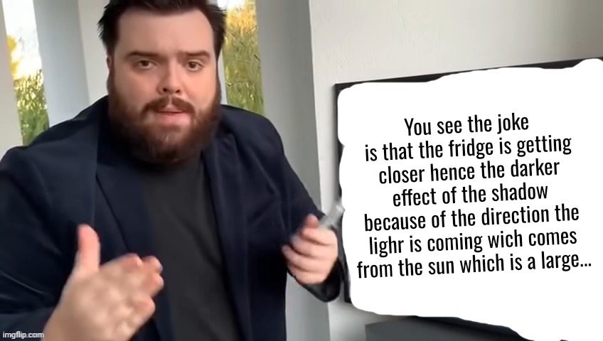 Ibai Llanos Explaining - Blank | You see the joke is that the fridge is getting closer hence the darker effect of the shadow because of the direction the lighr is coming wic | image tagged in ibai llanos explaining - blank | made w/ Imgflip meme maker