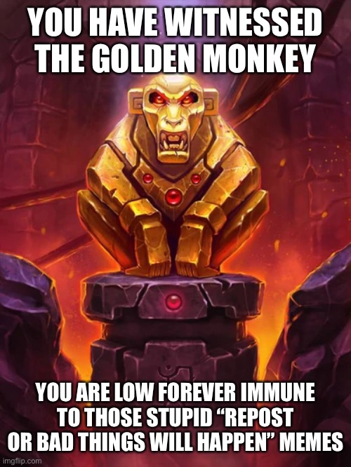 Golden Monkey Idol | YOU HAVE WITNESSED THE GOLDEN MONKEY YOU ARE LOW FOREVER IMMUNE TO THOSE STUPID “REPOST OR BAD THINGS WILL HAPPEN” MEMES | image tagged in golden monkey idol | made w/ Imgflip meme maker