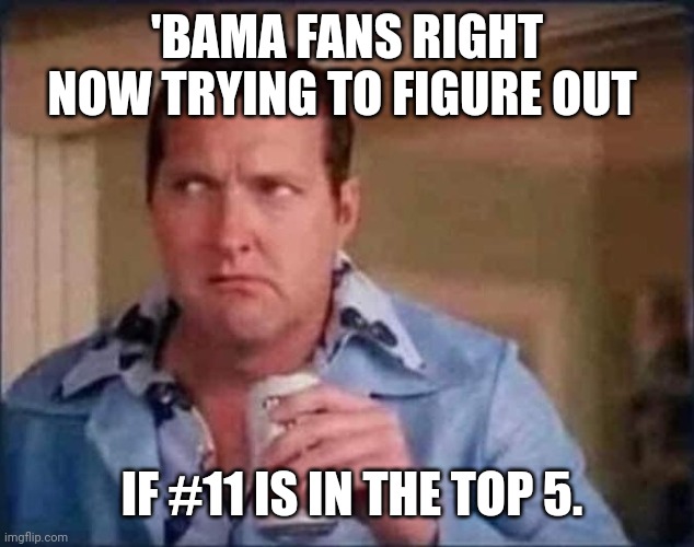 Cousin Eddie | 'BAMA FANS RIGHT NOW TRYING TO FIGURE OUT; IF #11 IS IN THE TOP 5. | image tagged in cousin eddie | made w/ Imgflip meme maker