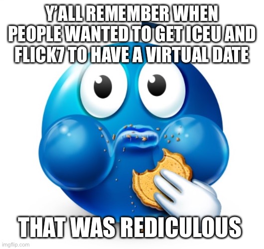 Blue guy snacking | Y’ALL REMEMBER WHEN PEOPLE WANTED TO GET ICEU AND FLICK7 TO HAVE A VIRTUAL DATE; THAT WAS RIDICULOUS | image tagged in blue guy snacking | made w/ Imgflip meme maker