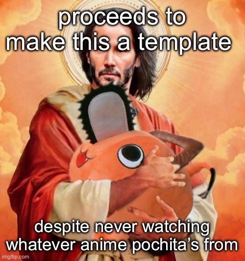 The only anime I’ve watched is Pokémon and 1 episode of Naruto | proceeds to make this a template; despite never watching whatever anime pochita’s from | image tagged in the boy | made w/ Imgflip meme maker