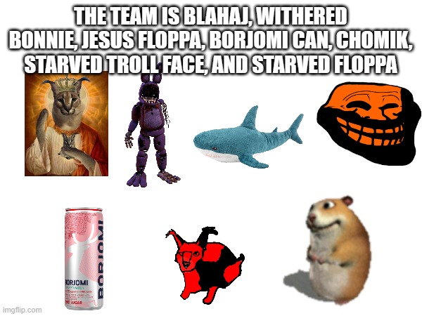 THE TEAM IS BLAHAJ, WITHERED BONNIE, JESUS FLOPPA, BORJOMI CAN, CHOMIK, STARVED TROLL FACE, AND STARVED FLOPPA | made w/ Imgflip meme maker