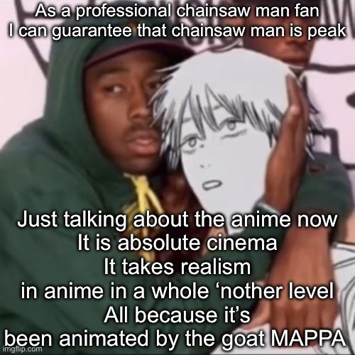 And just after the anime is when it really becomes peak fiction | As a professional chainsaw man fan I can guarantee that chainsaw man is peak; Just talking about the anime now
It is absolute cinema
It takes realism in anime in a whole ‘nother level
All because it’s been animated by the goat MAPPA | image tagged in besto friendo | made w/ Imgflip meme maker