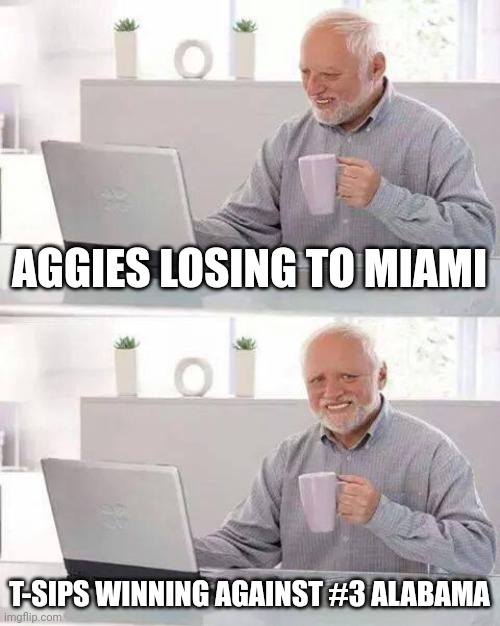 State of Aggie football | AGGIES LOSING TO MIAMI; T-SIPS WINNING AGAINST #3 ALABAMA | image tagged in memes,hide the pain harold | made w/ Imgflip meme maker