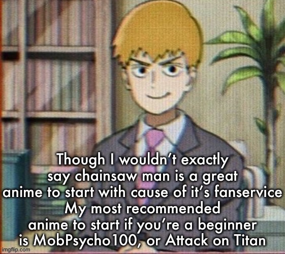 Csm still peak tho | Though I wouldn’t exactly say chainsaw man is a great anime to start with cause of it’s fanservice
My most recommended anime to start if you’re a beginner is MobPsycho100, or Attack on Titan | image tagged in reigen arataka | made w/ Imgflip meme maker